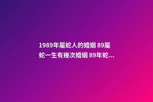 1989年屬蛇人的婚姻 89屬蛇一生有幾次婚姻 89年蛇婚姻分析